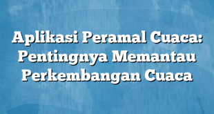 Aplikasi Peramal Cuaca: Pentingnya Memantau Perkembangan Cuaca