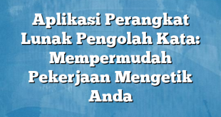 Aplikasi Perangkat Lunak Pengolah Kata: Mempermudah Pekerjaan Mengetik Anda