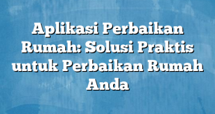 Aplikasi Perbaikan Rumah: Solusi Praktis untuk Perbaikan Rumah Anda