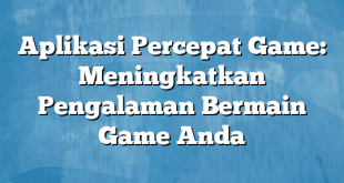 Aplikasi Percepat Game: Meningkatkan Pengalaman Bermain Game Anda