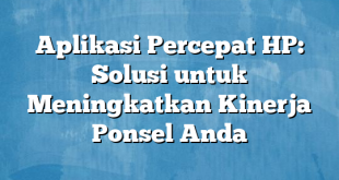Aplikasi Percepat HP: Solusi untuk Meningkatkan Kinerja Ponsel Anda