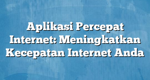 Aplikasi Percepat Internet: Meningkatkan Kecepatan Internet Anda