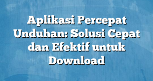 Aplikasi Percepat Unduhan: Solusi Cepat dan Efektif untuk Download