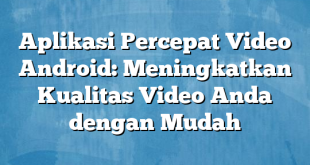 Aplikasi Percepat Video Android: Meningkatkan Kualitas Video Anda dengan Mudah