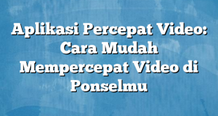 Aplikasi Percepat Video: Cara Mudah Mempercepat Video di Ponselmu