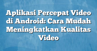 Aplikasi Percepat Video di Android: Cara Mudah Meningkatkan Kualitas Video