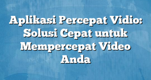 Aplikasi Percepat Vidio: Solusi Cepat untuk Mempercepat Video Anda