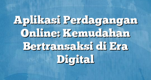 Aplikasi Perdagangan Online: Kemudahan Bertransaksi di Era Digital