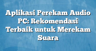 Aplikasi Perekam Audio PC: Rekomendasi Terbaik untuk Merekam Suara