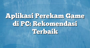 Aplikasi Perekam Game di PC: Rekomendasi Terbaik