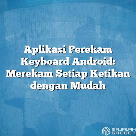 Aplikasi Perekam Keyboard Android Merekam Setiap Ketikan Dengan Mudah Majalah Gadget