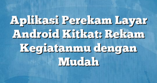 Aplikasi Perekam Layar Android Kitkat: Rekam Kegiatanmu dengan Mudah