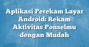 Aplikasi Perekam Layar Android: Rekam Aktivitas Ponselmu dengan Mudah