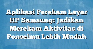 Aplikasi Perekam Layar HP Samsung: Jadikan Merekam Aktivitas di Ponselmu Lebih Mudah