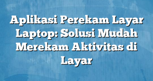 Aplikasi Perekam Layar Laptop: Solusi Mudah Merekam Aktivitas di Layar