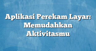 Aplikasi Perekam Layar: Memudahkan Aktivitasmu