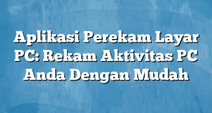 Aplikasi Perekam Layar PC: Rekam Aktivitas PC Anda Dengan Mudah