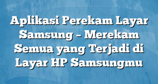 Aplikasi Perekam Layar Samsung – Merekam Semua yang Terjadi di Layar HP Samsungmu