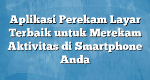 Aplikasi Perekam Layar Terbaik untuk Merekam Aktivitas di Smartphone Anda