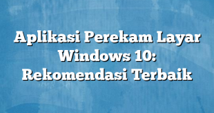 Aplikasi Perekam Layar Windows 10: Rekomendasi Terbaik