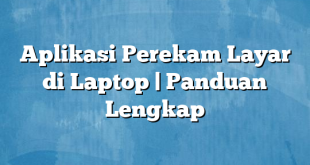 Aplikasi Perekam Layar di Laptop | Panduan Lengkap