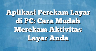 Aplikasi Perekam Layar di PC: Cara Mudah Merekam Aktivitas Layar Anda