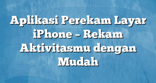 Aplikasi Perekam Layar iPhone – Rekam Aktivitasmu dengan Mudah