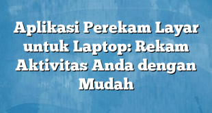 Aplikasi Perekam Layar untuk Laptop: Rekam Aktivitas Anda dengan Mudah