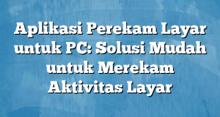 Aplikasi Perekam Layar untuk PC: Solusi Mudah untuk Merekam Aktivitas Layar