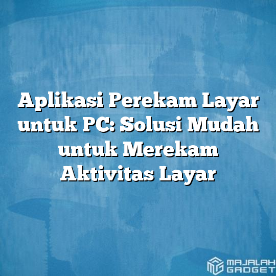 Aplikasi Perekam Layar Untuk Pc Solusi Mudah Untuk Merekam Aktivitas