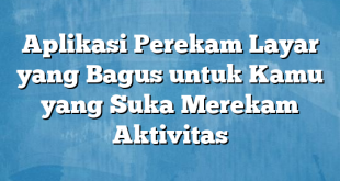 Aplikasi Perekam Layar yang Bagus untuk Kamu yang Suka Merekam Aktivitas