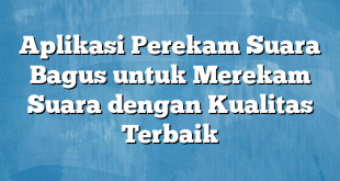 Aplikasi Perekam Suara Bagus untuk Merekam Suara dengan Kualitas Terbaik