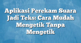 Aplikasi Perekam Suara Jadi Teks: Cara Mudah Mengetik Tanpa Mengetik