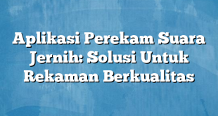 Aplikasi Perekam Suara Jernih: Solusi Untuk Rekaman Berkualitas