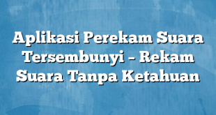 Aplikasi Perekam Suara Tersembunyi – Rekam Suara Tanpa Ketahuan