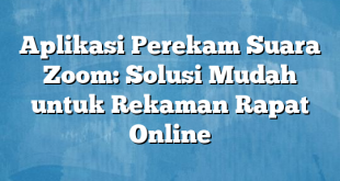 Aplikasi Perekam Suara Zoom: Solusi Mudah untuk Rekaman Rapat Online