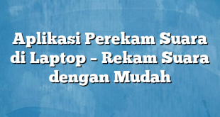 Aplikasi Perekam Suara di Laptop – Rekam Suara dengan Mudah