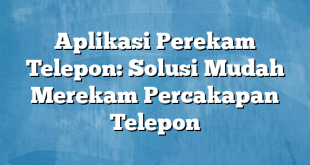 Aplikasi Perekam Telepon: Solusi Mudah Merekam Percakapan Telepon