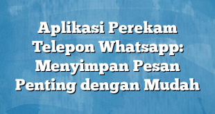 Aplikasi Perekam Telepon Whatsapp: Menyimpan Pesan Penting dengan Mudah