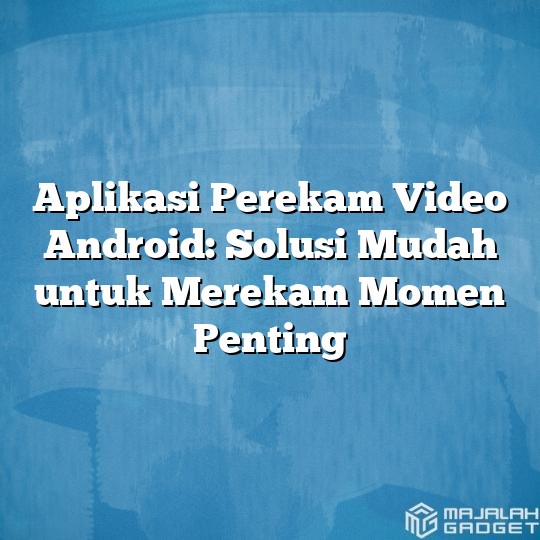 Aplikasi Perekam Video Android Solusi Mudah Untuk Merekam Momen