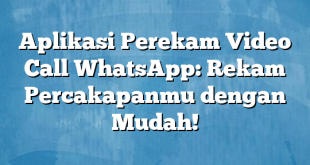 Aplikasi Perekam Video Call WhatsApp: Rekam Percakapanmu dengan Mudah!