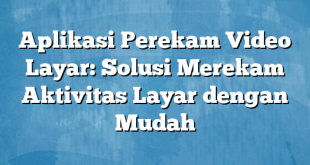 Aplikasi Perekam Video Layar: Solusi Merekam Aktivitas Layar dengan Mudah