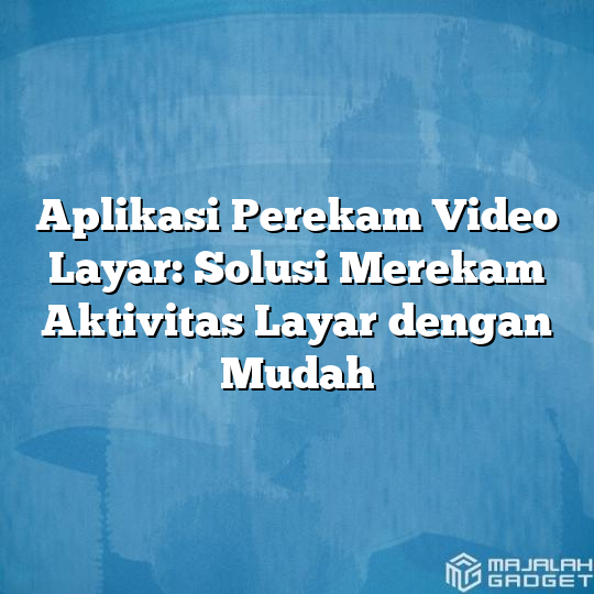 Aplikasi Perekam Video Layar Solusi Merekam Aktivitas Layar Dengan