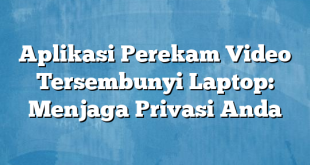 Aplikasi Perekam Video Tersembunyi Laptop: Menjaga Privasi Anda