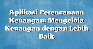 Aplikasi Perencanaan Keuangan: Mengelola Keuangan dengan Lebih Baik