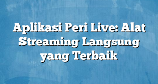 Aplikasi Peri Live: Alat Streaming Langsung yang Terbaik