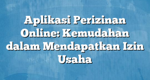 Aplikasi Perizinan Online: Kemudahan dalam Mendapatkan Izin Usaha