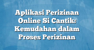 Aplikasi Perizinan Online Si Cantik: Kemudahan dalam Proses Perizinan