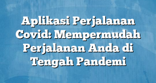 Aplikasi Perjalanan Covid: Mempermudah Perjalanan Anda di Tengah Pandemi