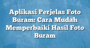 Aplikasi Perjelas Foto Buram: Cara Mudah Memperbaiki Hasil Foto Buram